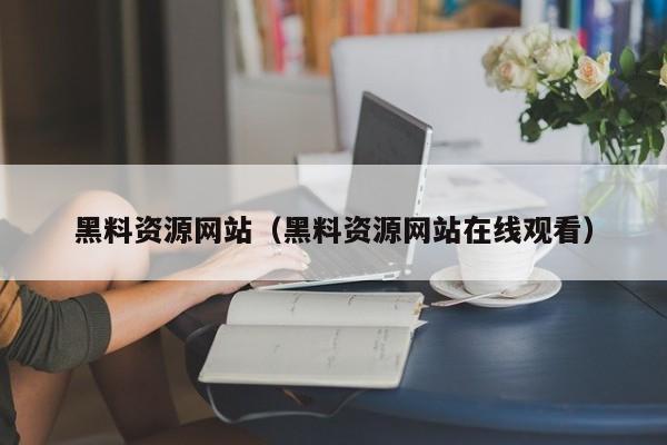 黑料资源网站（黑料资源网站在线观看）