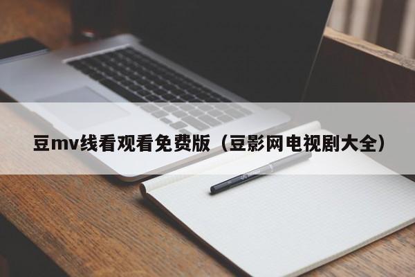 豆mv线看观看免费版（豆影网电视剧大全）