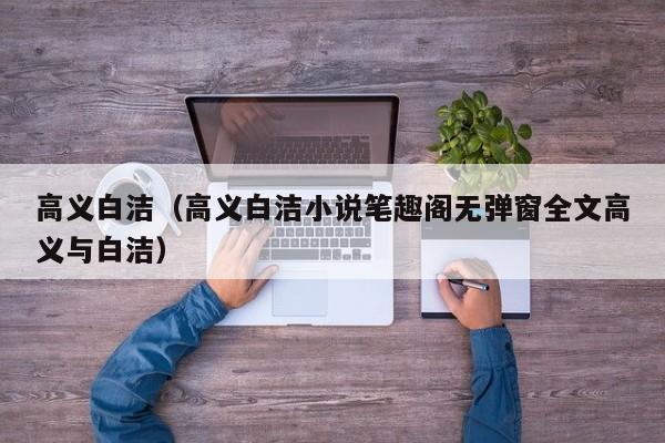 高义白洁（高义白洁小说笔趣阁无弹窗全文高义与白洁）