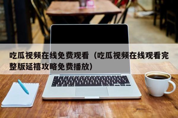 吃瓜视频在线免费观看（吃瓜视频在线观看完整版延禧攻略免费播放）