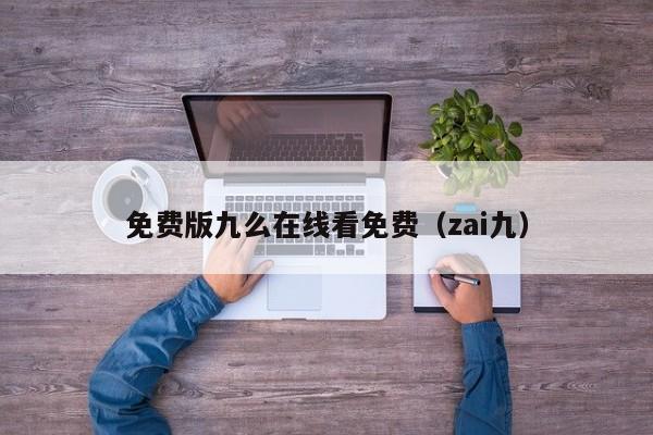 免费版九么在线看免费（zai九）
