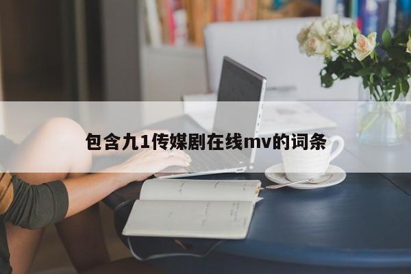 包含九1传媒剧在线mv的词条