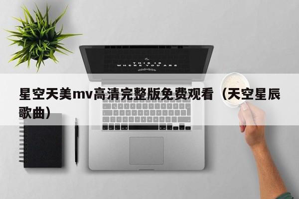 星空天美mv高清完整版免费观看（天空星辰歌曲）