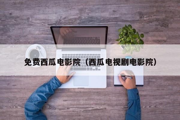 免费西瓜电影院（西瓜电视剧电影院）