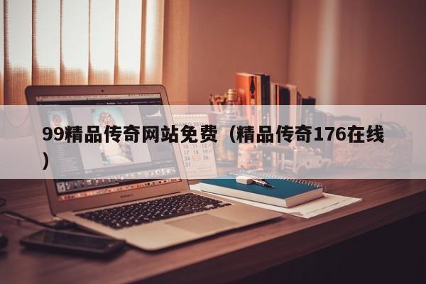 99精品传奇网站免费（精品传奇176在线）