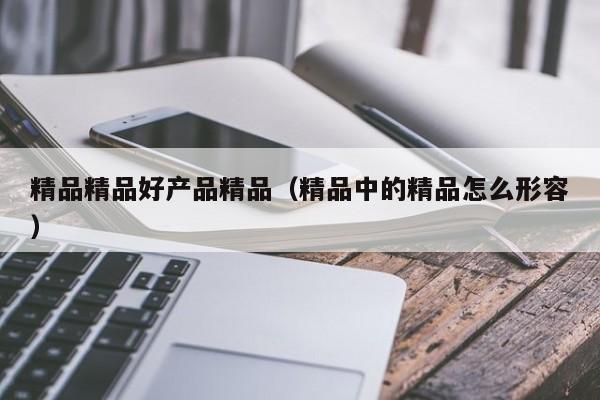 精品精品好产品精品（精品中的精品怎么形容）