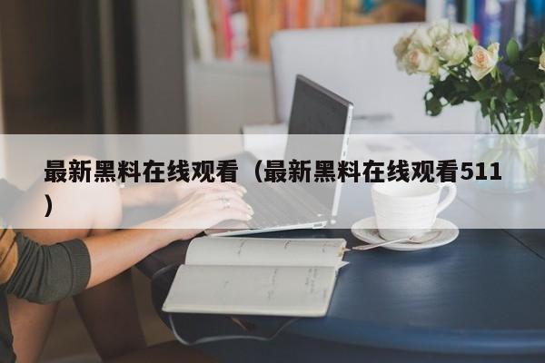 最新黑料在线观看（最新黑料在线观看511）