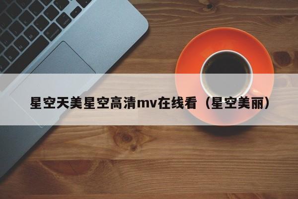 星空天美星空高清mv在线看（星空美丽）