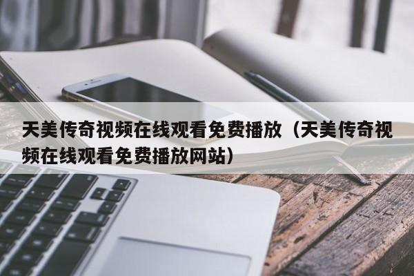 天美传奇视频在线观看免费播放（天美传奇视频在线观看免费播放网站）