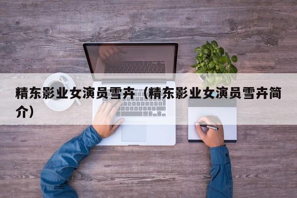 精东影业女演员雪卉（精东影业女演员雪卉简介）