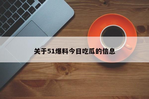 关于51爆料今日吃瓜的信息