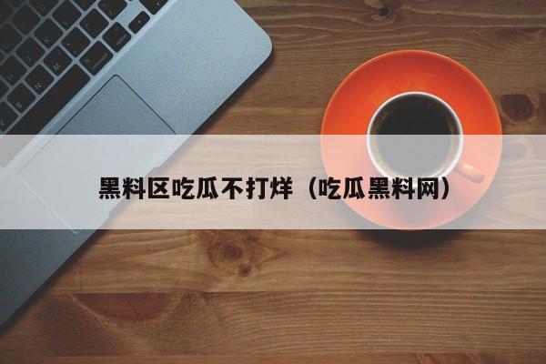 黑料区吃瓜不打烊（吃瓜黑料网）