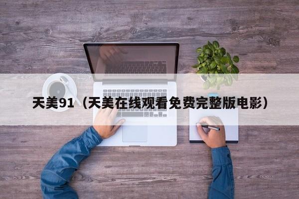 天美91（天美在线观看免费完整版电影）