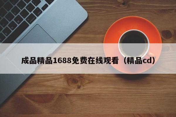 成品精品1688免费在线观看（精品cd）