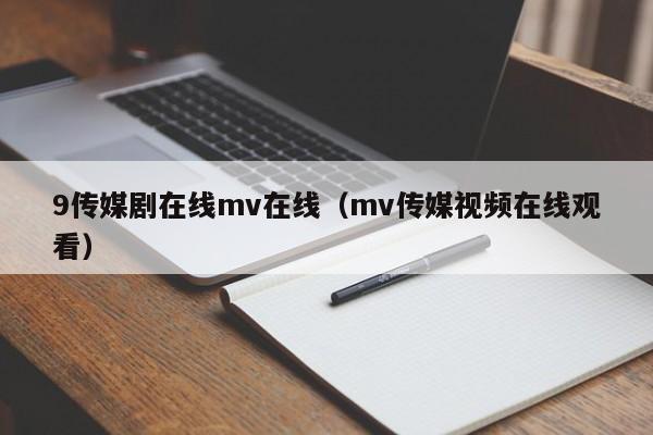 9传媒剧在线mv在线（mv传媒视频在线观看）