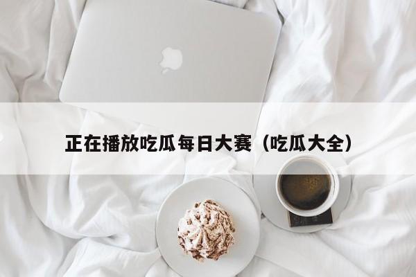 正在播放吃瓜每日大赛（吃瓜大全）