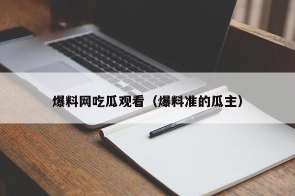 爆料网吃瓜观看（爆料准的瓜主）