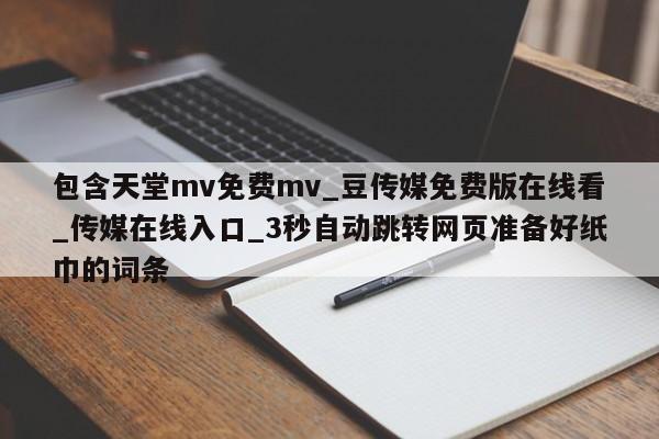 包含天堂mv免费mv_豆传媒免费版在线看_传媒在线入口_3秒自动跳转网页准备好纸巾的词条
