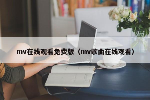 mv在线观看免费版（mv歌曲在线观看）
