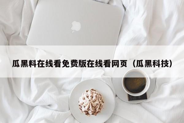 瓜黑料在线看免费版在线看网页（瓜黑科技）