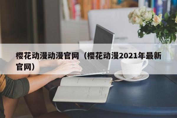 樱花动漫动漫官网（樱花动漫2021年最新官网）