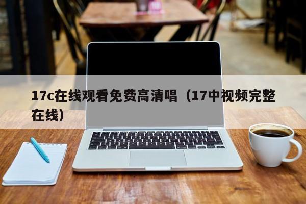 17c在线观看免费高清唱（17中视频完整在线）
