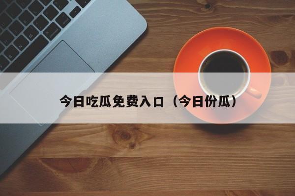 今日吃瓜免费入口（今日份瓜）