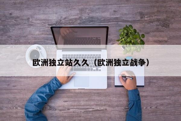 欧洲独立站久久（欧洲独立战争）