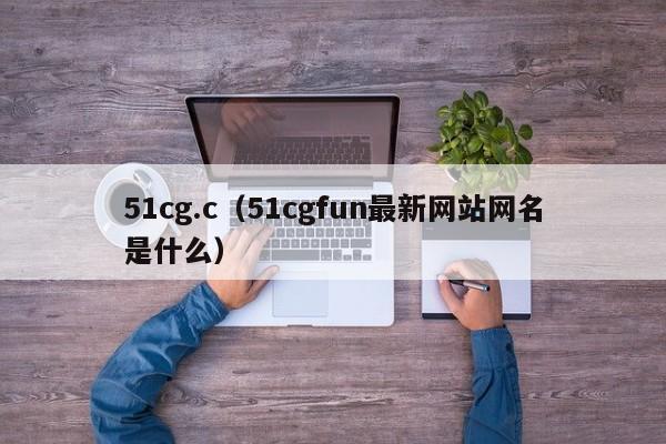 51cg.c（51cgfun最新网站网名是什么）