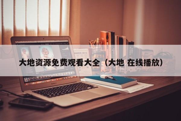大地资源免费观看大全（大地 在线播放）