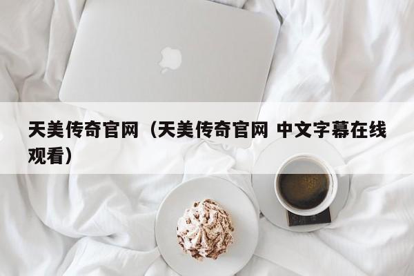天美传奇官网（天美传奇官网 中文字幕在线观看）