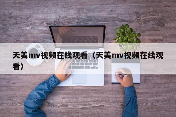 天美mv视频在线观看（天美mv视频在线观看）