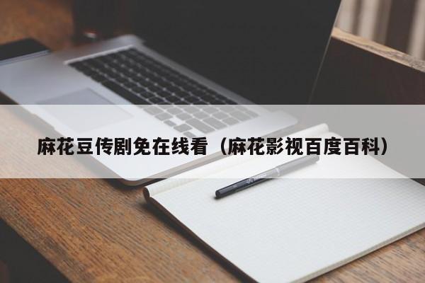 麻花豆传剧免在线看（麻花影视百度百科）