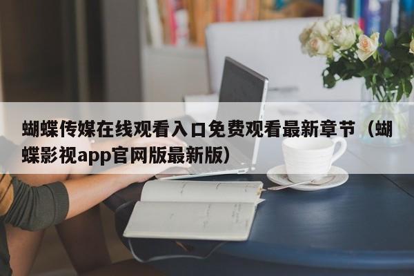 蝴蝶传媒在线观看入口免费观看最新章节（蝴蝶影视app官网版最新版）