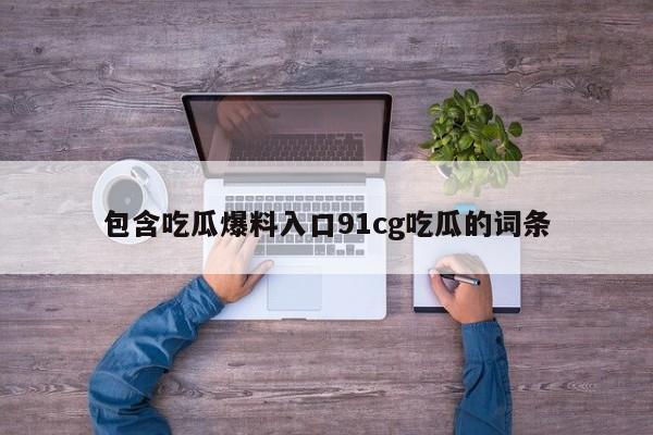 包含吃瓜爆料入口91cg吃瓜的词条