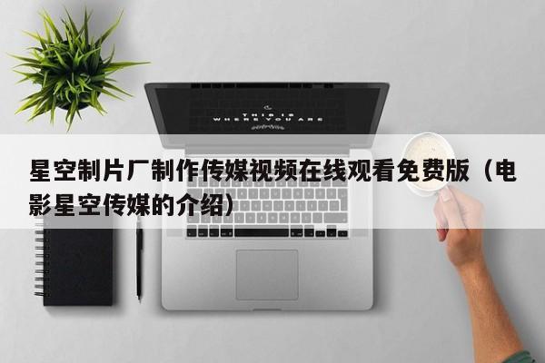 星空制片厂制作传媒视频在线观看免费版（电影星空传媒的介绍）