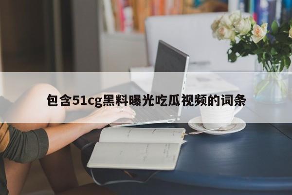 包含51cg黑料曝光吃瓜视频的词条