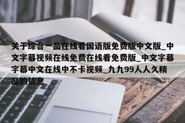 关于综合一品在线看国语版免费版中文版_中文字幕视频在线免费在线看免费版_中文字幕字幕中文在线中不卡视频_九九99人人久精品的信息