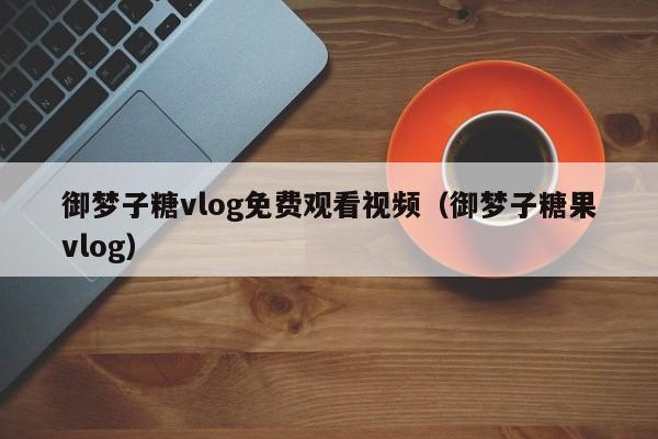 御梦子糖vlog免费观看视频（御梦子糖果vlog）