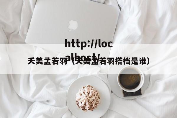 夭美孟若羽（天美孟若羽搭档是谁）