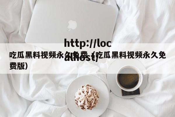 吃瓜黑料视频永久免费（吃瓜黑料视频永久免费版）